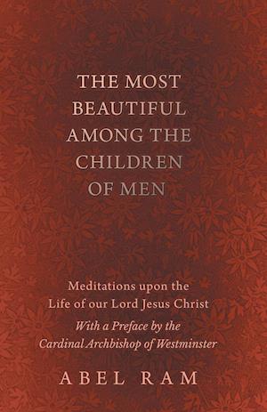 The Most Beautiful Among the Children of Men - Meditations upon the Life of our Lord Jesus Christ - With a Preface by the Cardinal Archbishop of Westminster