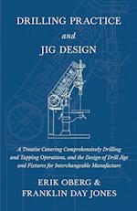 Drilling Practice and Jig Design - A Treatise Covering Comprehensively Drilling and Tapping Operations, and the Design of Drill Jigs and Fixtures for Interchangeable Manufacture