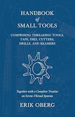 Handbook of Small Tools Comprising Threading Tools, Taps, Dies, Cutters, Drills, and Reamers - Together with a Complete Treatise on Screw-Thread Systems
