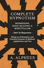 Complete Hypnotism - Mesmerism, Mind-Reading and Spiritualism - How To Hypnotize - Being an Exhaustive and Practical System of Method, Application and Use