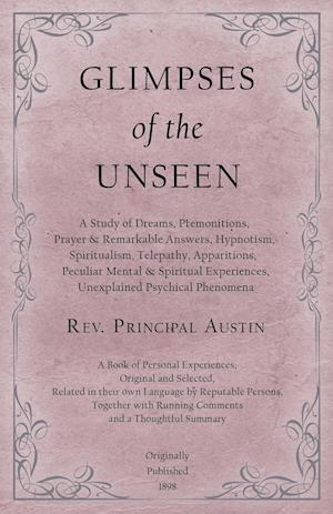 Glimpses of the Unseen - A Study of Dreams, Premonitions, Prayer and Remarkable Answers, Hypnotism, Spiritualism, Telepathy, Apparitions, Peculiar Mental and Spiritual Experiences, Unexplained Psychical Phenomena