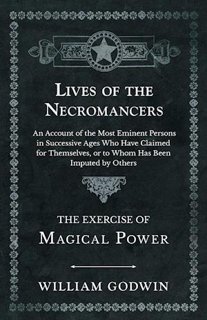 Lives of the Necromancers - An Account of the Most Eminent Persons in Successive Ages Who Have Claimed for Themselves, or to Whom Has Been Imputed by Others - The Exercise of Magical Power