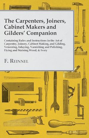 The Carpenters, Joiners, Cabinet Makers and Gilders' Companion - Containing Rules and Instructions in the Art of Carpentry, Joinery, Cabinet Making, and Gilding - Veneering, Inlaying, Varnishing and Polishing, Dying and Staining Wood, & Ivory