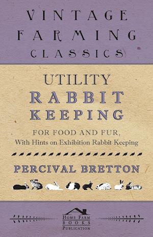 Utility Rabbit Keeping - For Food and Fur - With Hints on Exhibition Rabbit Keeping