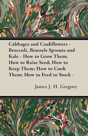 Cabbages and Cauliflowers - Broccoli, Brussels Sprouts and Kale - How to Grow Them; How to Raise Seed; How to Keep Them; How to Cook Them; How to Feed to Stock -