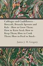 Cabbages and Cauliflowers - Broccoli, Brussels Sprouts and Kale - How to Grow Them; How to Raise Seed; How to Keep Them; How to Cook Them; How to Feed to Stock -