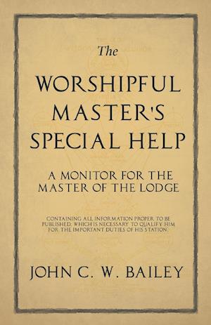The Worshipful Master's Special Help - A Monitor for The Master of the Lodge - Containing all Information Proper to be Published, Which is Necessary to Qualify him for the Important Duties of his Station.