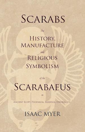 Scarabs - The History, Manufacture and Religious Symbolism of the Scarabaeus in Ancient Egypt, Phoenicia, Sardinia, Etruria, Etc