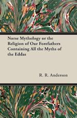 Norse Mythology or the Religion of Our Forefathers Containing All the Myths of the Eddas