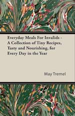 Everyday Meals For Invalids - A Collection of Tiny Recipes, Tasty and Nourishing, for Every Day in the Year