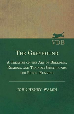 Greyhound - A Treatise On The Art Of Breeding, Rearing, And Training Greyhounds For Public Running - Their Diseases And Treatment