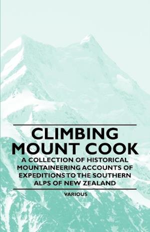 Climbing Mount Cook - A Collection of Historical Mountaineering Accounts of Expeditions to the Southern Alps of New Zealand