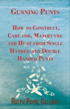 Gunning Punts - How to Construct, Care for, Manoeuvre and Hunt from Single Handed and Double Handed Punts