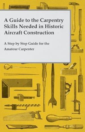 Guide to the Carpentry Skills Needed in Historic Aircraft Construction - A Step by Step Guide for the Amateur Carpenter