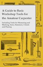 Guide to Basic Workshop Tools for the Amateur Carpenter - Including Tools for Measuring and Marking, Saws, Hammers, Chisels and Planning