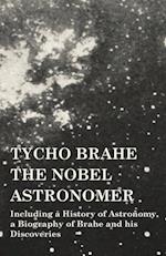 Tycho Brahe - The Nobel Astronomer - Including a History of Astronomy, a Biography of Brahe and his Discoveries