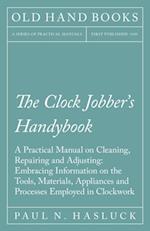 Clock Jobber's Handybook - A Practical Manual on Cleaning, Repairing and Adjusting: Embracing Information on the Tools, Materials, Appliances and Processes Employed in Clockwork
