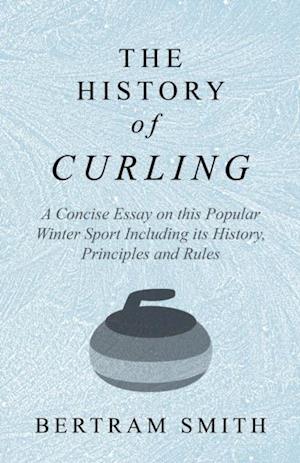 History of Curling  - A Concise Essay on this Popular Winter Sport Including its History, Principles and Rules