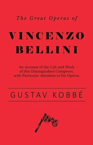Great Operas of Vincenzo Bellini - An Account of the Life and Work of this Distinguished Composer, with Particular Attention to his Operas