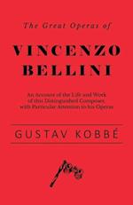 Great Operas of Vincenzo Bellini - An Account of the Life and Work of this Distinguished Composer, with Particular Attention to his Operas