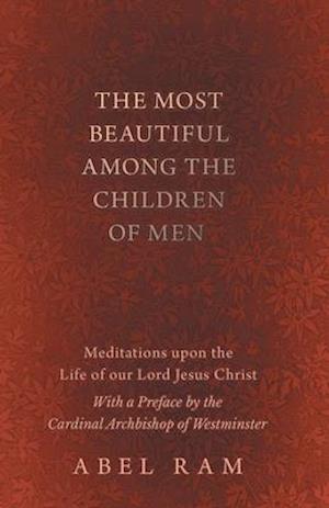 Most Beautiful Among the Children of Men - Meditations upon the Life of our Lord Jesus Christ - With a Preface by the Cardinal Archbishop of Westminster