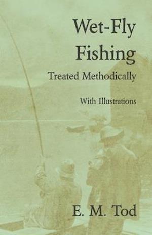 Wet-Fly Fishing - Treated Methodically - With Illustrations