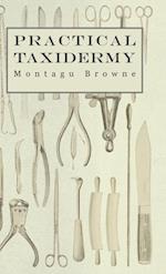 Practical Taxidermy - A Manual of Instruction to the Amateur in Collecting, Preserving, and Setting up Natural History Specimens of All Kinds. To Which is Added a Chapter Upon the Pictorial Arrangement of Museums