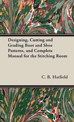 Designing, Cutting and Grading Boot and Shoe Patterns, and Complete Manual for the Stitching Room