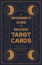 Beginner's Guide to Reading Tarot Cards - A Helpful Guide for Anybody with an Interest in Reading Cards 