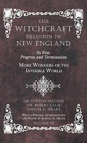 Witchcraft Delusion in New England - Its Rise, Progress and Termination - More Wonders of the Invisible World - With a Preface, Introductions and Note