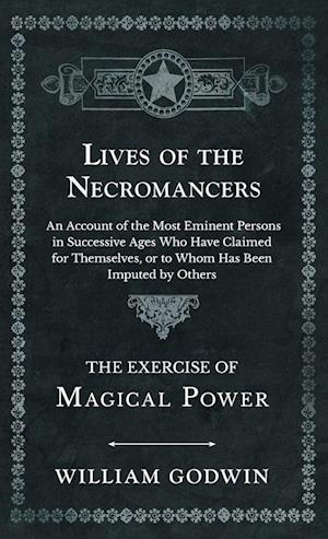 Lives of the Necromancers - An Account of the Most Eminent Persons in Successive Ages Who Have Claimed for Themselves, or to Whom Has Been Imputed by