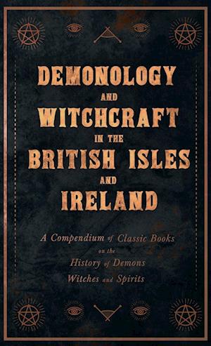 Demonology and Witchcraft in the British Isles and Ireland;A Compendium of Classic Books on the History of Demons, Witches and Spirits