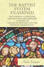 Baptist System Examined, The Church Vindicated and Sectarianism Rebuked - A Review of 'Fuller on Baptism and the Terms of Communion.'