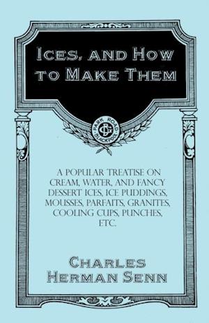 Ices, and How to Make Them - A Popular Treatise on Cream, Water, and Fancy Dessert Ices, Ice Puddings, Mousses, Parfaits, Granites, Cooling Cups, Punches, etc.