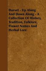 Dorset - Up Along And Down Along - A Collection Of History, Tradition, Folklore, Flower Names And Herbal Lore