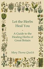 Let the Herbs Heal You - A Guide to the Healing Herbs of Great Britain