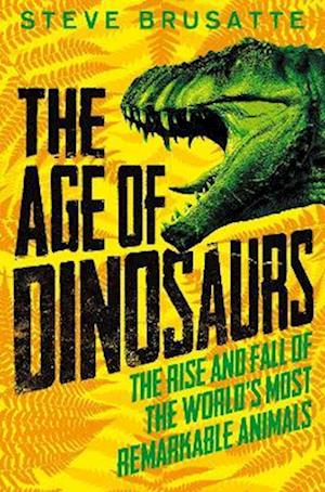 The Age of Dinosaurs: The Rise and Fall of the World's Most Remarkable Animals