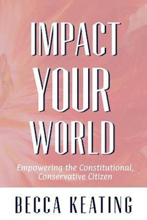 IMPACT YOUR WORLD; Empowering the Constitutional, Conservative Citizen