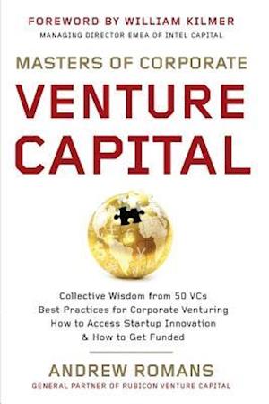 Masters of Corporate Venture Capital: Collective Wisdom from 50 VCs Best Practices for Corporate Venturing How to Access Startup Innovation & How to G