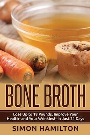 Bone Broth: Lose Up to 18 Pounds, Reverse Wrinkles and Improve Your Health in Just 3 Weeks