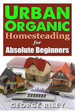 Urban Organic Homesteading for Absolute Beginners