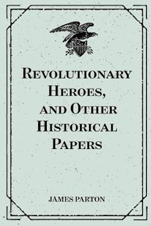 Revolutionary Heroes, and Other Historical Papers