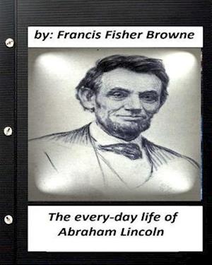 The Every-Day Life of Abraham Lincoln.by Francis Fisher Browne
