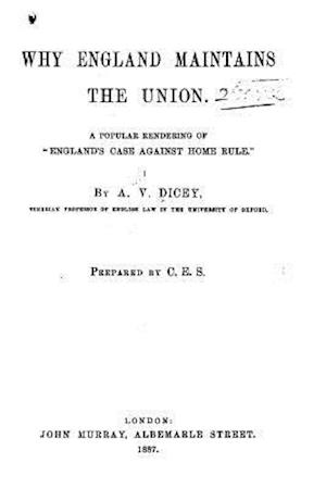 Why England maintains the union. A popular rendering of England's case against home rule