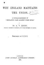 Why England Maintains the Union. a Popular Rendering of England's Case Against Home Rule