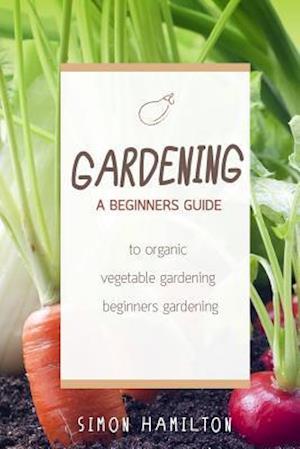 Gardening: A beginners guide to organic vegetable gardening, beginners gardenin