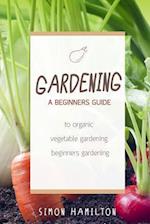 Gardening: A beginners guide to organic vegetable gardening, beginners gardenin 