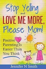Parenting: Positive Parenting - Stop Yelling And Love Me More, Please Mom. Positive Parenting Is Easier Than You Think 