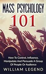 Mass Psychology 101: How To Control, Influence, Manipulate And Persuade A Group Of People Or Audience 