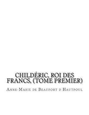 Childeric, Roi Des Francs, (Tome Premier)